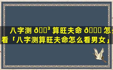 八字测 🌳 算旺夫命 🐛 怎么看「八字测算旺夫命怎么看男女」